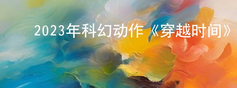 ﻿陈永源发布﻿2023年科幻动作《穿越时间》BD中英双字迅雷下载_电影天堂